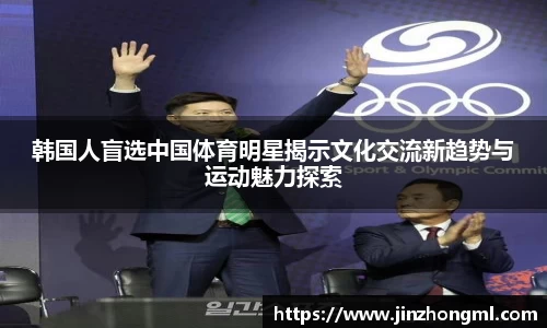 韩国人盲选中国体育明星揭示文化交流新趋势与运动魅力探索