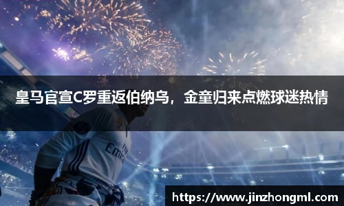 皇马官宣C罗重返伯纳乌，金童归来点燃球迷热情