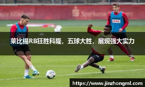 莱比锡RB狂胜科隆，五球大胜，展现强大实力