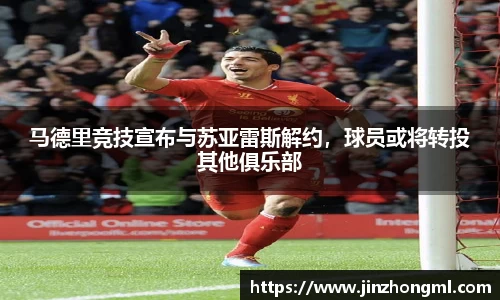 马德里竞技宣布与苏亚雷斯解约，球员或将转投其他俱乐部