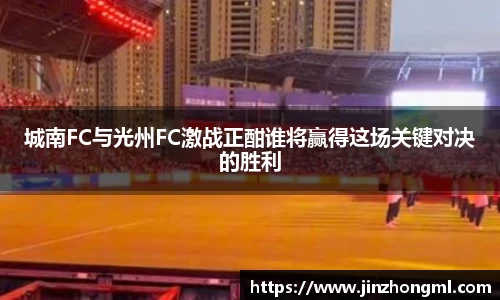 城南FC与光州FC激战正酣谁将赢得这场关键对决的胜利