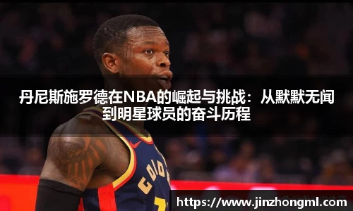 丹尼斯施罗德在NBA的崛起与挑战：从默默无闻到明星球员的奋斗历程
