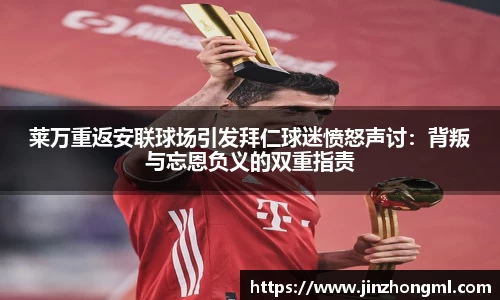 莱万重返安联球场引发拜仁球迷愤怒声讨：背叛与忘恩负义的双重指责