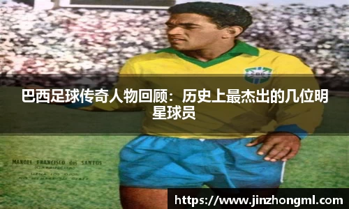 巴西足球传奇人物回顾：历史上最杰出的几位明星球员