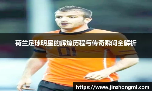 荷兰足球明星的辉煌历程与传奇瞬间全解析