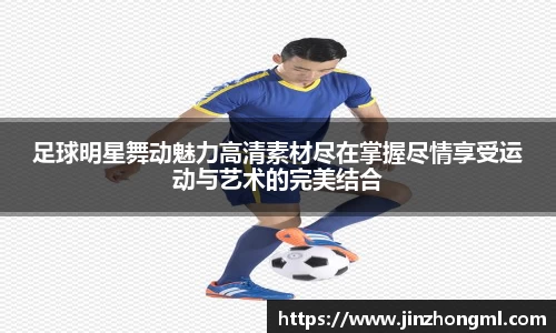 足球明星舞动魅力高清素材尽在掌握尽情享受运动与艺术的完美结合
